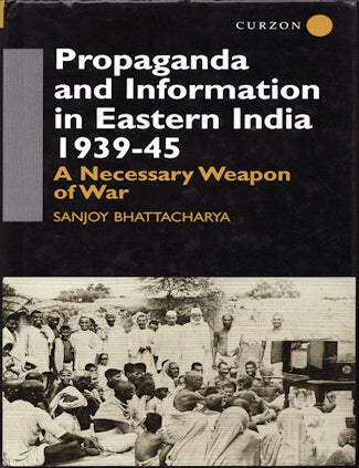Stock ID #132329 Propaganda and Information in Eastern India, 1939-45. A Necessary Weapon of War. SANJOY BHATTACHARYA.