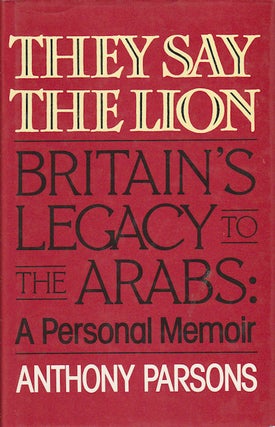 Stock ID #13257 They Say The Lion. Britain's Legacy to the Arabs: A Personal Memoir. ANTHONY PARSONS