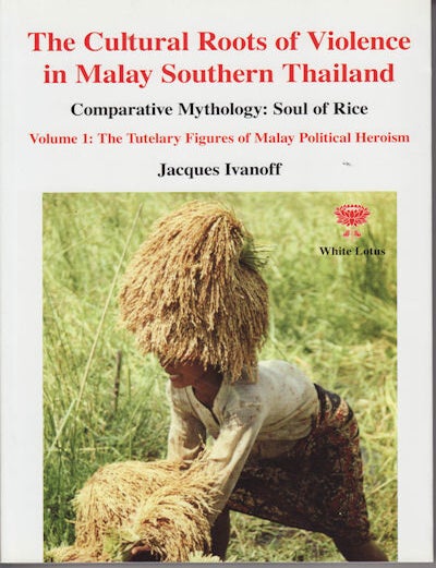 Stock ID #133793 The Cultural Roots of Violence in Malay Southern Thailand. Comparative Mythology: Soul of Rice. Volume 1: The Tutelary Figures of Malay Political Heroism. JACQUES IVANOFF.