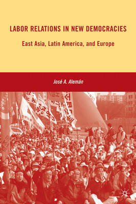 Stock ID #139723 Labor Relations in New Democracies East Asia, Latin America, and Europe. JOSE A. ALEMAN.