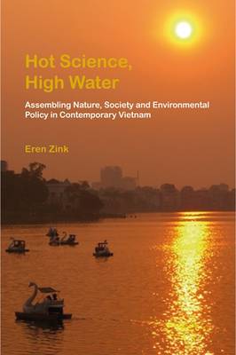 Stock ID #152882 Hot Science, High Water. Assembling Nature, Society and Environmental Policy in Contemporary Vietnam. EREN ZINK.