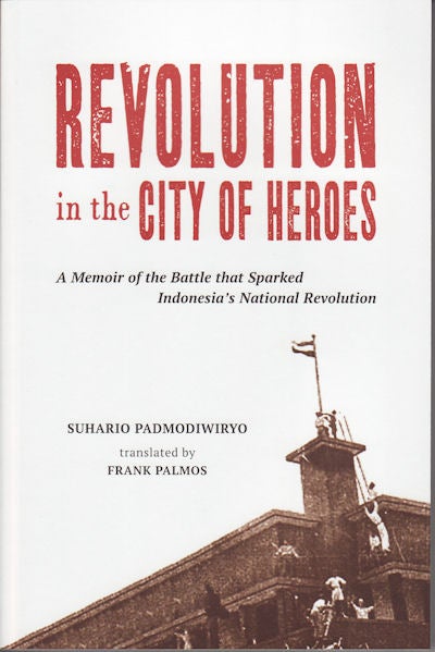 Stock ID #154206 Revolution in the City of Heroes: A Memoir of the Battle that Sparked Indonesia’s National Revolution. SUHARIO 'KECIK' PADMODIWIRYO.