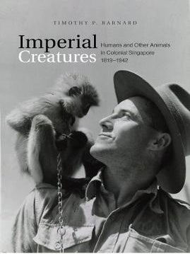 Stock ID #165138 Imperial Creatures. Humans and Other Animals in Colonial Singapore, 1819-1942....