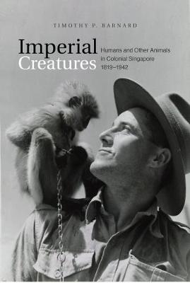 Stock ID #165138 Imperial Creatures. Humans and Other Animals in Colonial Singapore, 1819-1942. TIMOTHY P. BARNARD.