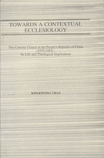 Stock ID #166324 Towards a Contextual Ecclesiology. The Catholic Church in the People's Republic of China (1979-1983): Its Life and Theological Implications. KIM-KWONG CHAN.