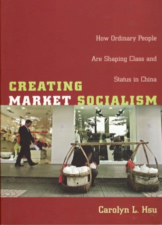 Stock ID #167003 Creating Market Socialism. How Ordinary People are Shaping Class and Status in China. CAROLYN L. HSU.