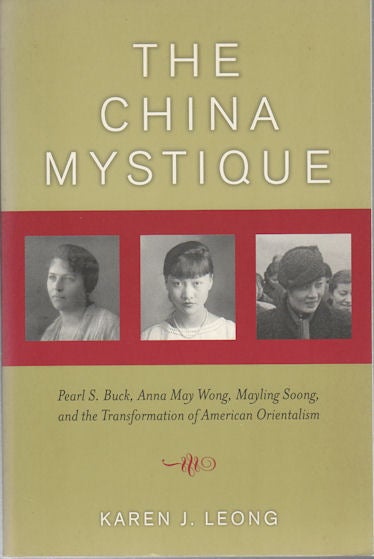 Stock ID #168867 The China Mystique. Pearl S Buck, Anna May Wong, Mayling Soong and the Transformation of American Orientalism. KAREN J. LEONG.
