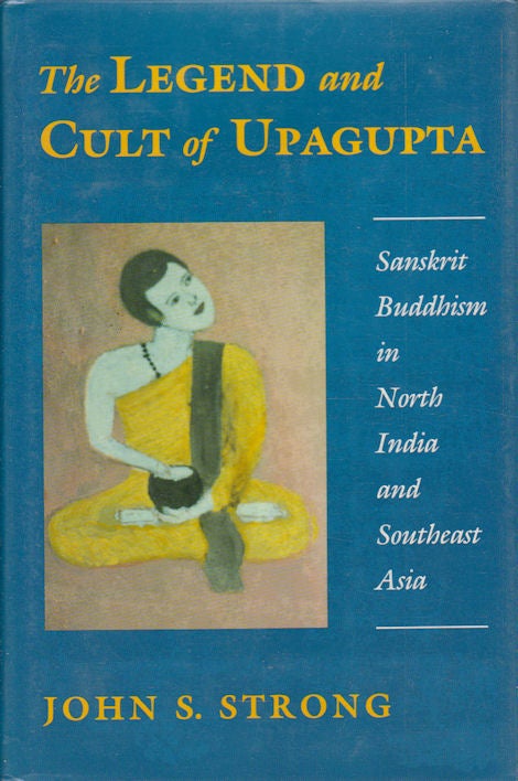 Stock ID #175418 The Legend and Cult of Upagupta. Sanskrit Buddhism in North India and Southeast Asia. JOHN S. STRONG.