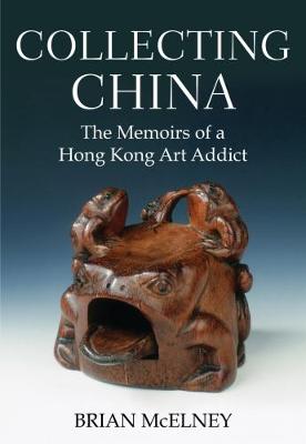 Stock ID #214851 Collecting China. The Memoirs of a Hong Kong Art Addict. BRIAN MCELNEY