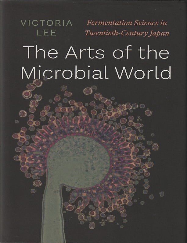 Stock ID #216614 Arts of the Microbial World. Fermentation Science in Twentieth-Century Japan. VICTORIA LEE.
