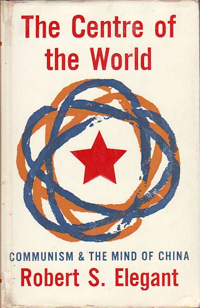 Stock ID #5215 The Centre of the World. Communism and the Mind of China. ROBERT S. ELEGANT.