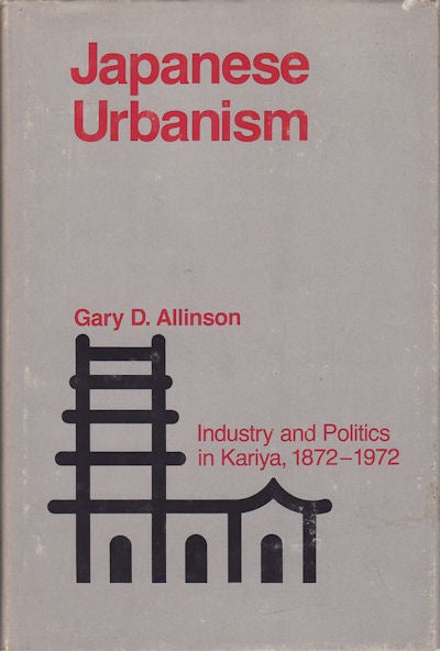 Stock ID #69588 Japanese Urbanism. Industry and Politics in Kariya, 1872-1972. GARY D. ALLINSON.